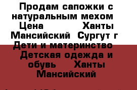 Продам сапожки с натуральным мехом › Цена ­ 1 200 - Ханты-Мансийский, Сургут г. Дети и материнство » Детская одежда и обувь   . Ханты-Мансийский